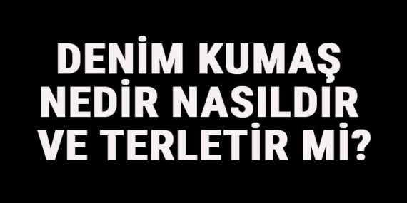 Denim Kumaş Nedir, Nasıldır Ve Terletir Mi? Denim Kumaş Özellikleri Ve Kullanım Alanları