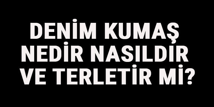 Denim Kumaş Nedir, Nasıldır Ve Terletir Mi? Denim Kumaş Özellikleri Ve Kullanım Alanları